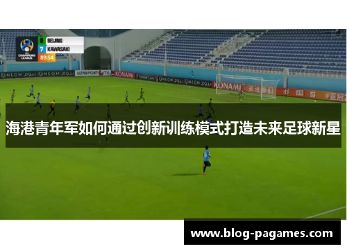 海港青年军如何通过创新训练模式打造未来足球新星