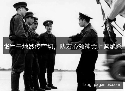 张军击地妙传空切,队友心领神会上篮绝杀 张军击地妙传空切,队友心领神会上篮绝杀