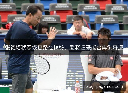 张德培状态恢复路径揭秘,老将归来能否再创奇迹 张德培状态恢复路径揭秘,老将归来能否再创奇迹