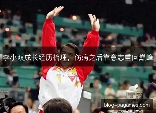 李小双成长经历梳理，伤病之后靠意志重回巅峰